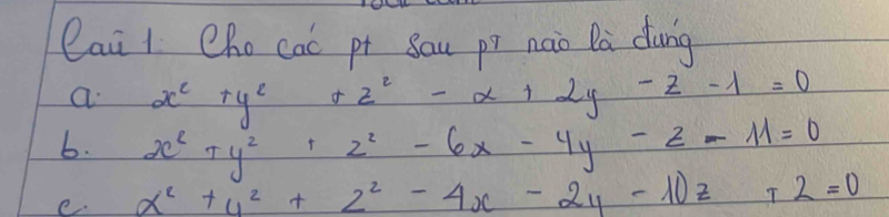 Cai 1 Chocac pt sau pī nao Da dung
a x^2+y^2+z^2-x+2y-z-1=0
b. x^2+y^2+z^2-6x-4y-z-11=0
e. x^2+y^2+z^2-4x-2y-10z+2=0