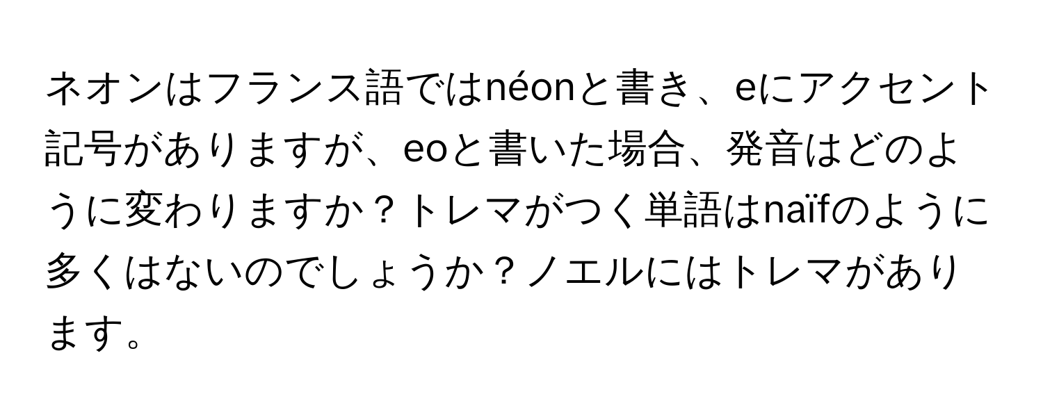 ネオンはフランス語ではnéonと書き、eにアクセント記号がありますが、eoと書いた場合、発音はどのように変わりますか？トレマがつく単語はnaïfのように多くはないのでしょうか？ノエルにはトレマがあります。