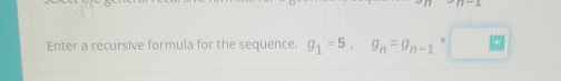 Enter a recursive formula for the sequence. g_1=5, g_n=g_n-1* · □