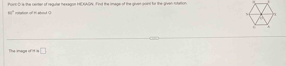 Point O is the center of regular hexagon HEXAGN. Find the image of the given point for the given rotation.
60° rotation of H about O
The image of H is □ .