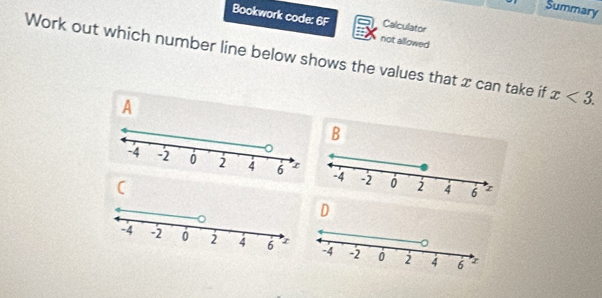 Summary
Bookwork code: 6F Calculator
not allowed
Work out which number line below shows the values that x can take if x<3</tex>. 
A
B
D