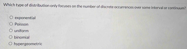 Which type of distribution only focuses on the number of discrete occurrences over some interval or continuum?
exponential
Poisson
uniform
binomial
hypergeometric