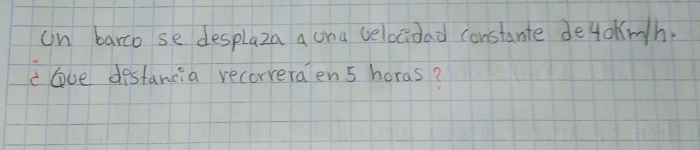 on barco se desplaza a oha velocidad constante de4okmh. 
clove destancia recorveraen 5 horas?