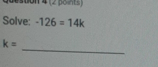 stion 4 (2 points) 
Solve: -126=14k
_
k=