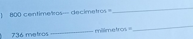 ) 800 centímetros--- decímetros =
_
736 metros _ milímetros =
_