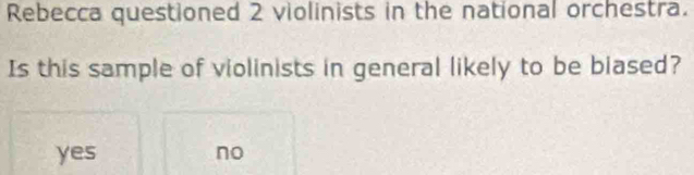 Rebecca questioned 2 violinists in the national orchestra.
Is this sample of violinists in general likely to be blased?
yes no