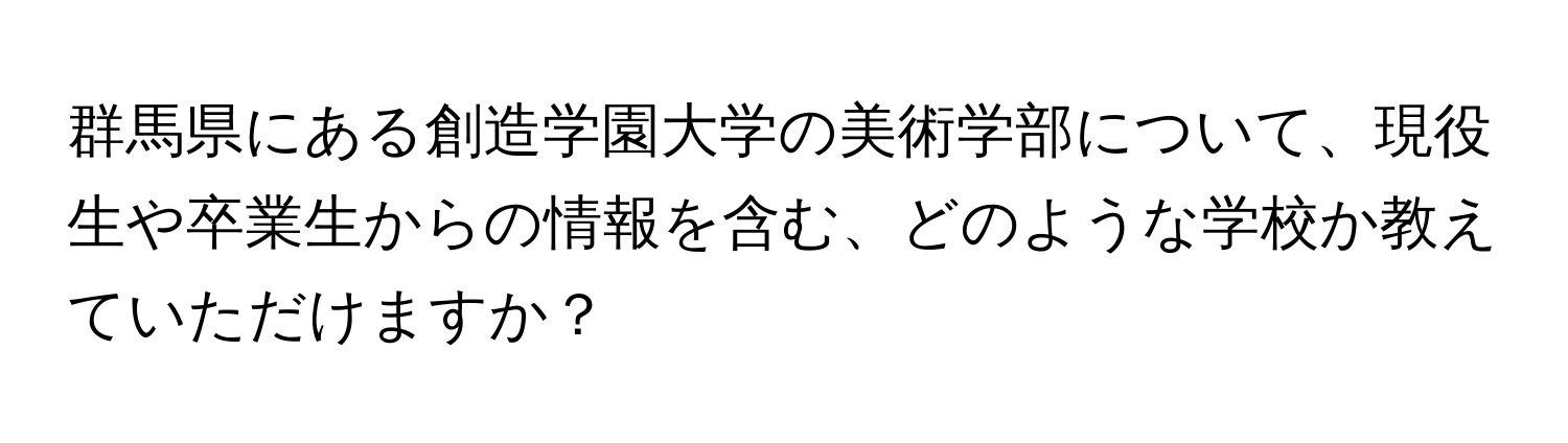 群馬県にある創造学園大学の美術学部について、現役生や卒業生からの情報を含む、どのような学校か教えていただけますか？