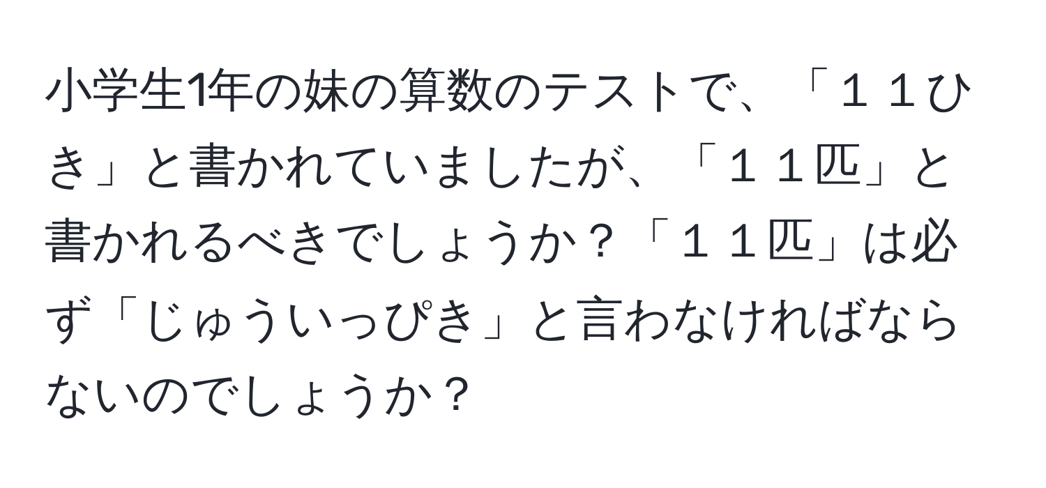 小学生1年の妹の算数のテストで、「１１ひき」と書かれていましたが、「１１匹」と書かれるべきでしょうか？「１１匹」は必ず「じゅういっぴき」と言わなければならないのでしょうか？