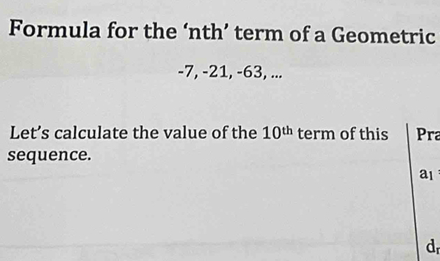 Formula for the ‘nth’ term of a Geometric
-7, -21, -63, ... 
Let’s calculate the value of the 10^(th) term of this Pra 
sequence. 
a1 
d