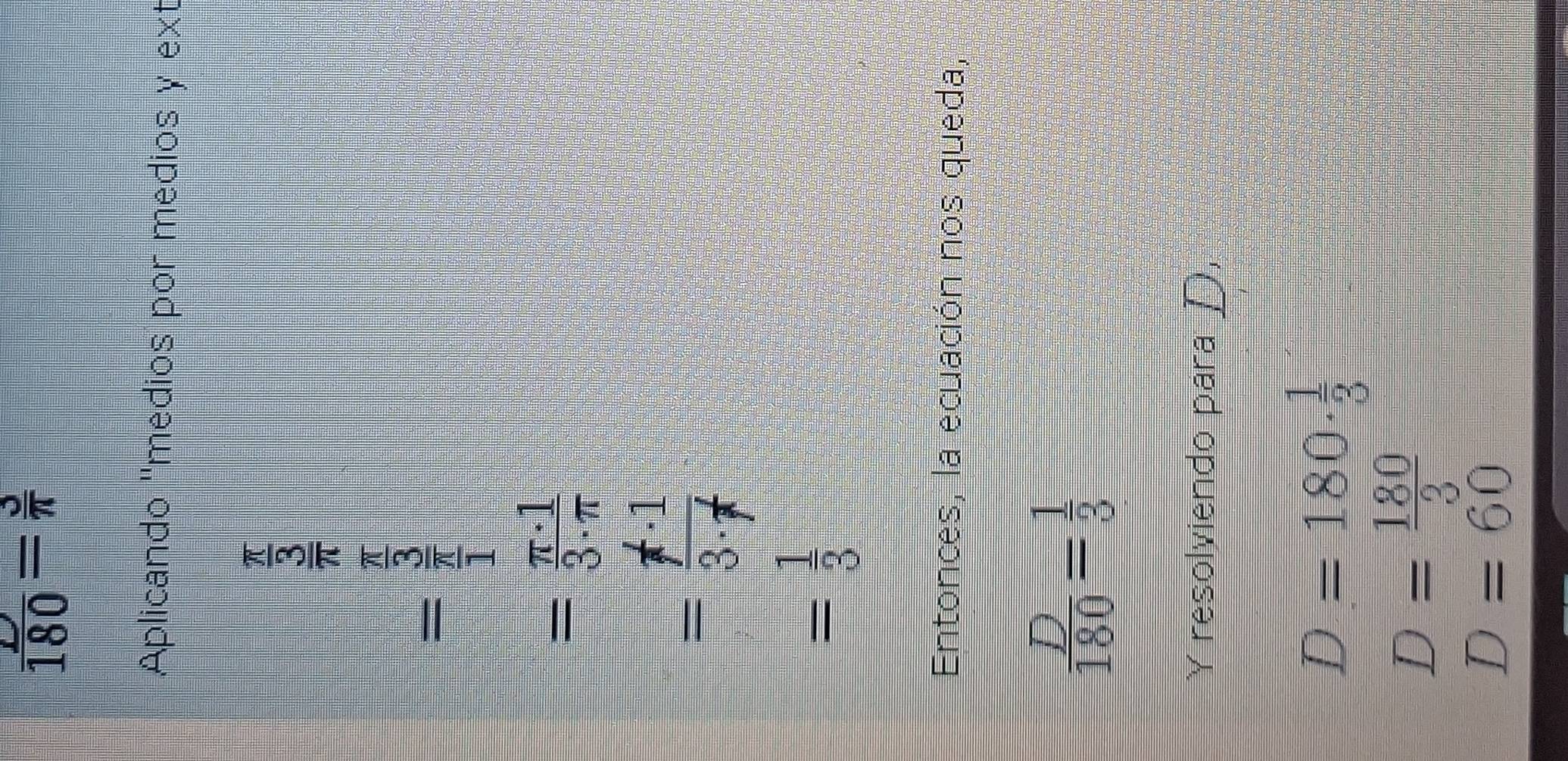  L/180 = 3/π  
Aplicando ''medios por medios y ext
beginarrayr  5/7  - 3/7  hline endarray
= π · 1/3· π  
=frac f· 1· 13· f^(·)
= 1/3 
Entonces, la ecuación nos queda,
 D/180 = 1/3 
Y resolviendo para D,
D=180·  1/3 
D= 180/3 
D=60