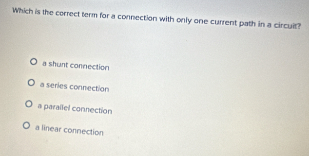 Which is the correct term for a connection with only one current path in a circuit?
a shunt connection
a series connection
a parallel connection
a linear connection