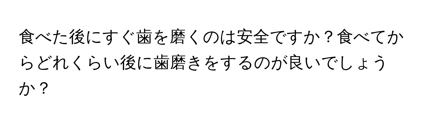 食べた後にすぐ歯を磨くのは安全ですか？食べてからどれくらい後に歯磨きをするのが良いでしょうか？