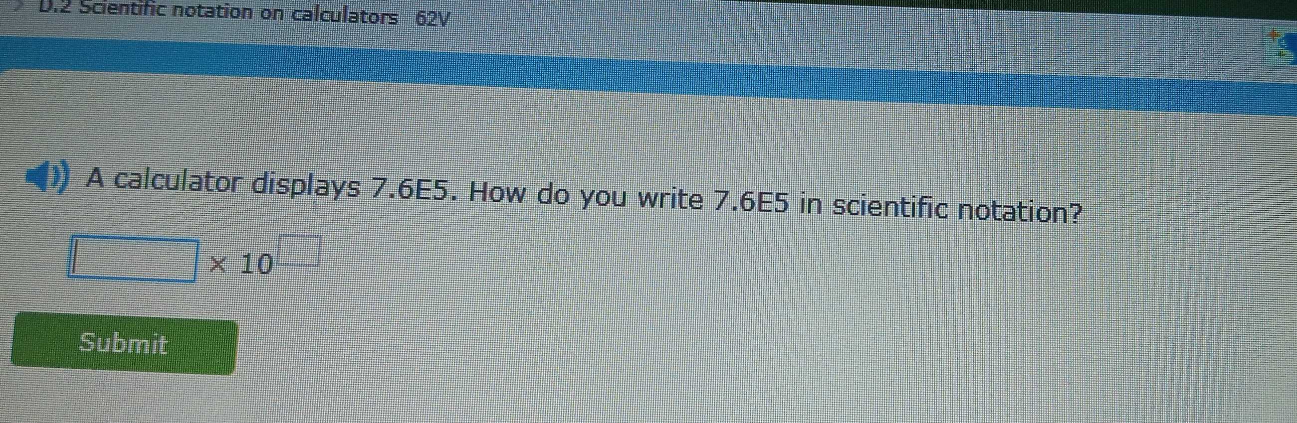 Scientific notation on calculators 62V
A calculator displays 7.6E5. How do you write 7.6E5 in scientific notation?
□ * 10
Submit