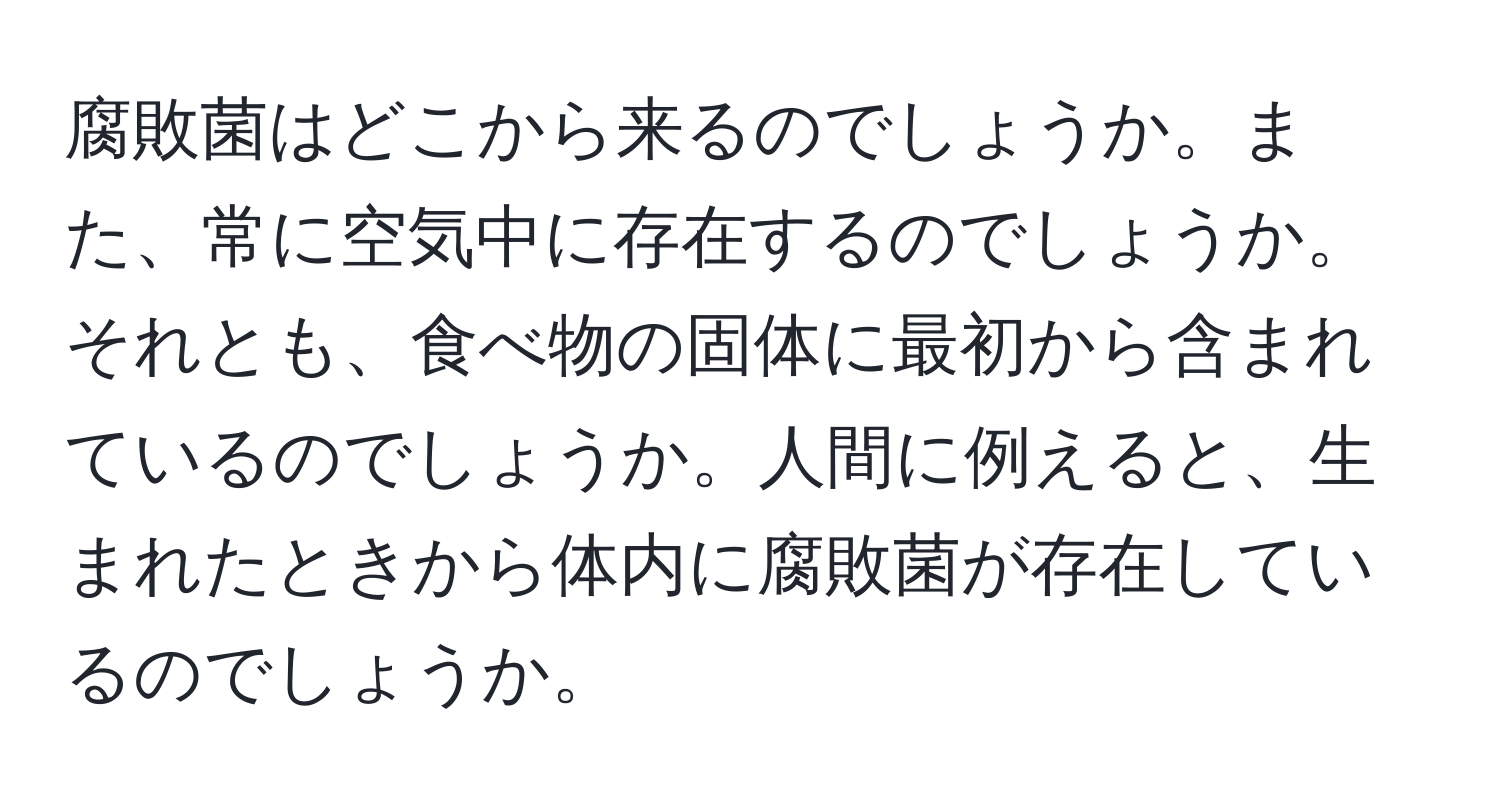 腐敗菌はどこから来るのでしょうか。また、常に空気中に存在するのでしょうか。それとも、食べ物の固体に最初から含まれているのでしょうか。人間に例えると、生まれたときから体内に腐敗菌が存在しているのでしょうか。