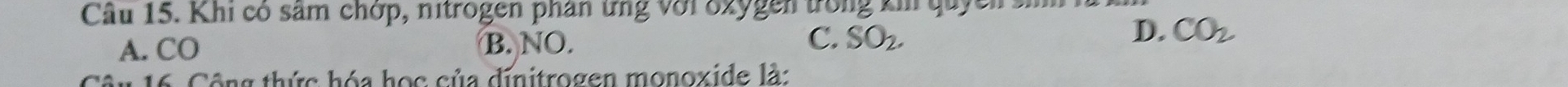 Cầu 15. Khi có sảm chớp, nitrogen phân ứng với ozygen trong ki quyeis
C.
A. CO B. NO. SO_2.
D. CO_2
16 Công thức hóa học của dinitrogen monoxide là: