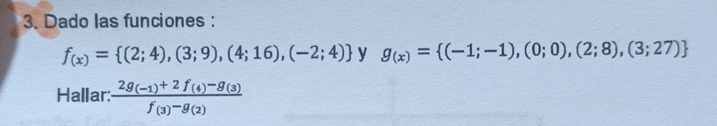 Dado las funciones :
f_(x)= (2;4),(3;9),(4;16),(-2;4) y g_(x)= (-1;-1),(0;0),(2;8),(3;27)
Hallar: frac 2g_(-1)+2f_(4)-g_(3)f_(3)-g_(2)