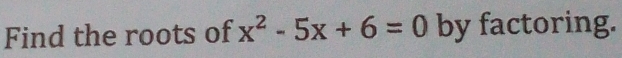 Find the roots of x^2-5x+6=0 by factoring.