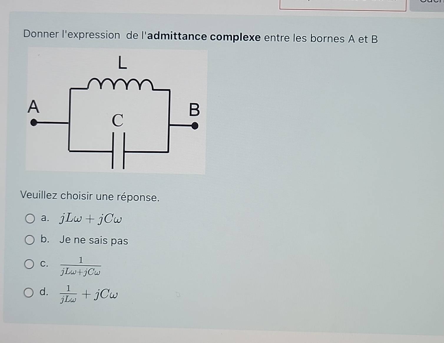 Donner l'expression de l'admittance complexe entre les bornes A et B
Veuillez choisir une réponse.
a. jLomega +jComega
b. Je ne sais pas
C.  1/jLomega +jComega  
d.  1/jLomega  +jComega