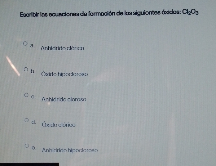 Escribir las ecuaciones de formación de los siguientes óxidos: Cl_2O_3
a. Anhídrido clórico
b. Óxido hipocloroso
C. Anhídrido cloroso
d. Óxido clórico
e. Anhídrido hipocloroso