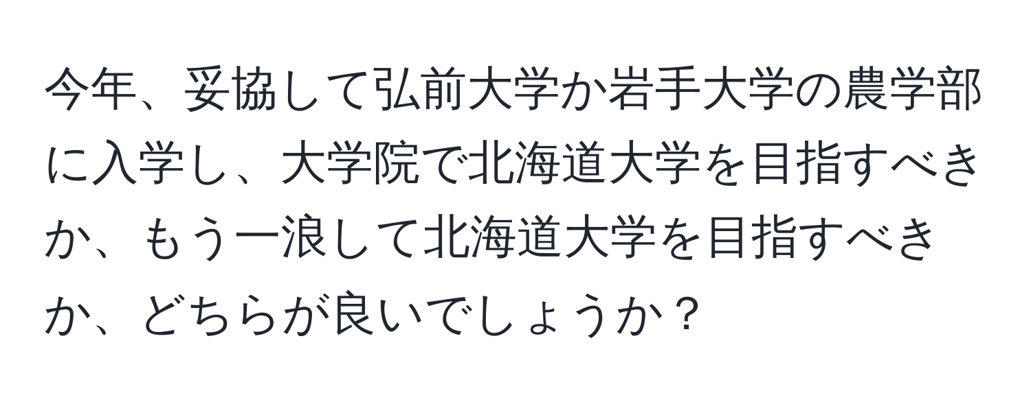 今年、妥協して弘前大学か岩手大学の農学部に入学し、大学院で北海道大学を目指すべきか、もう一浪して北海道大学を目指すべきか、どちらが良いでしょうか？