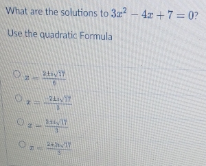 What are the solutions to 3x^2-4x+7=0 7
Use the quadratic Formula
x= 2± isqrt(17)/6 
x= (-2± sqrt(17))/3 
x= (2+isqrt(17))/3 
x= (2+2isqrt(17))/3 