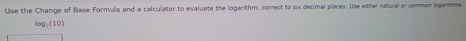 Use the Change of Base Formula and a calculator to evaluate the logarithm, correct to six decimal places. Use either natural or common logarithms.
log _7(10)