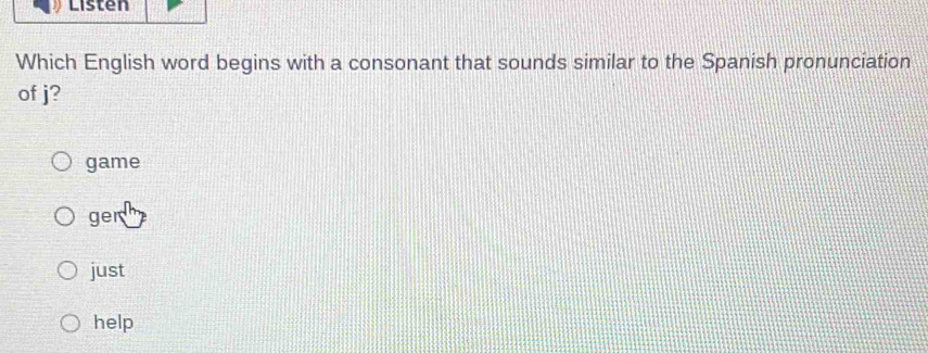 Listen
Which English word begins with a consonant that sounds similar to the Spanish pronunciation
of j?
game
ger
just
help