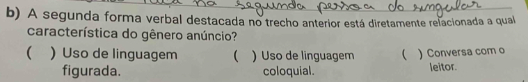 A segunda forma verbal destacada no trecho anterior está diretamente relacionada a qual
característica do gênero anúncio?
( ) Uso de linguagem ( ) Uso de linguagem  ) Conversa com o
figurada. coloquial. leitor.