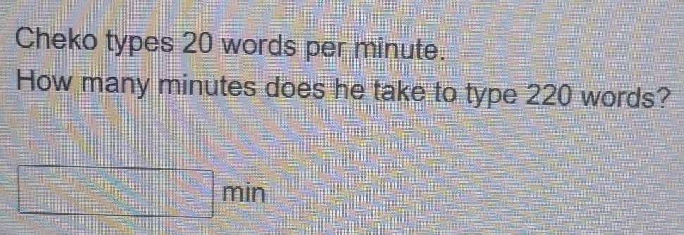 Cheko types 20 words per minute. 
How many minutes does he take to type 220 words?
□ min