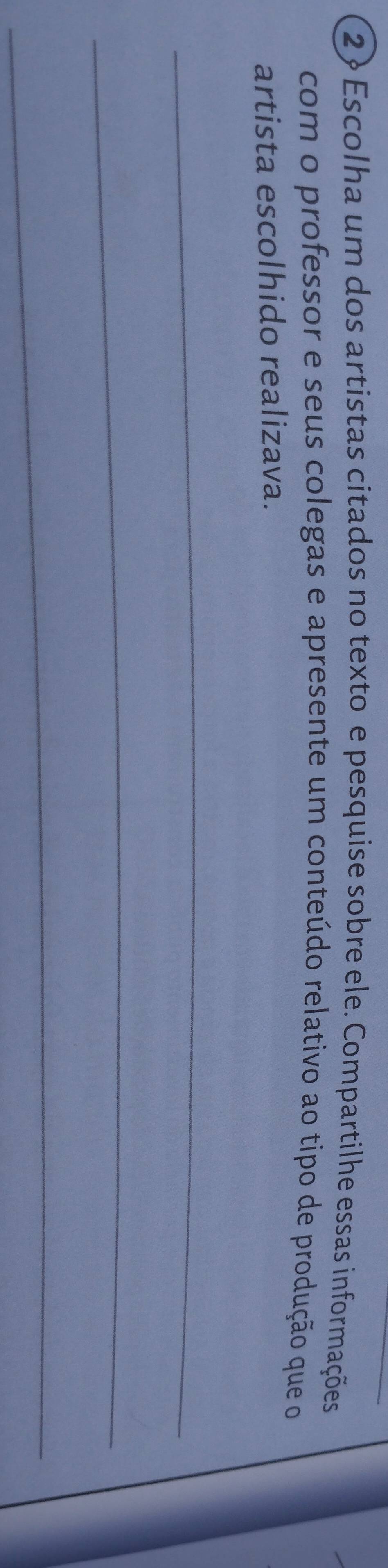 2? Escolha um dos artistas citados no texto e pesquise sobre ele. Compartilhe essas informações 
com o professor e seus colegas e apresente um conteúdo relativo ao tipo de produção que o 
artista escolhido realizava. 
_ 
_ 
_