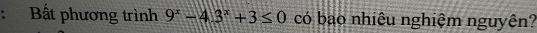 Bất phương trình 9^x-4.3^x+3≤ 0 có bao nhiêu nghiệm nguyên?