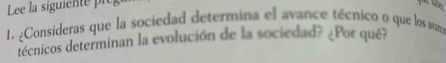 Lee la siguiente pie 
e sabes 
1. ¿Consideras que la sociedad determina el avance técnico o que los avano 
décnicos determinan la evolución de la sociedad? ¿Por qué?