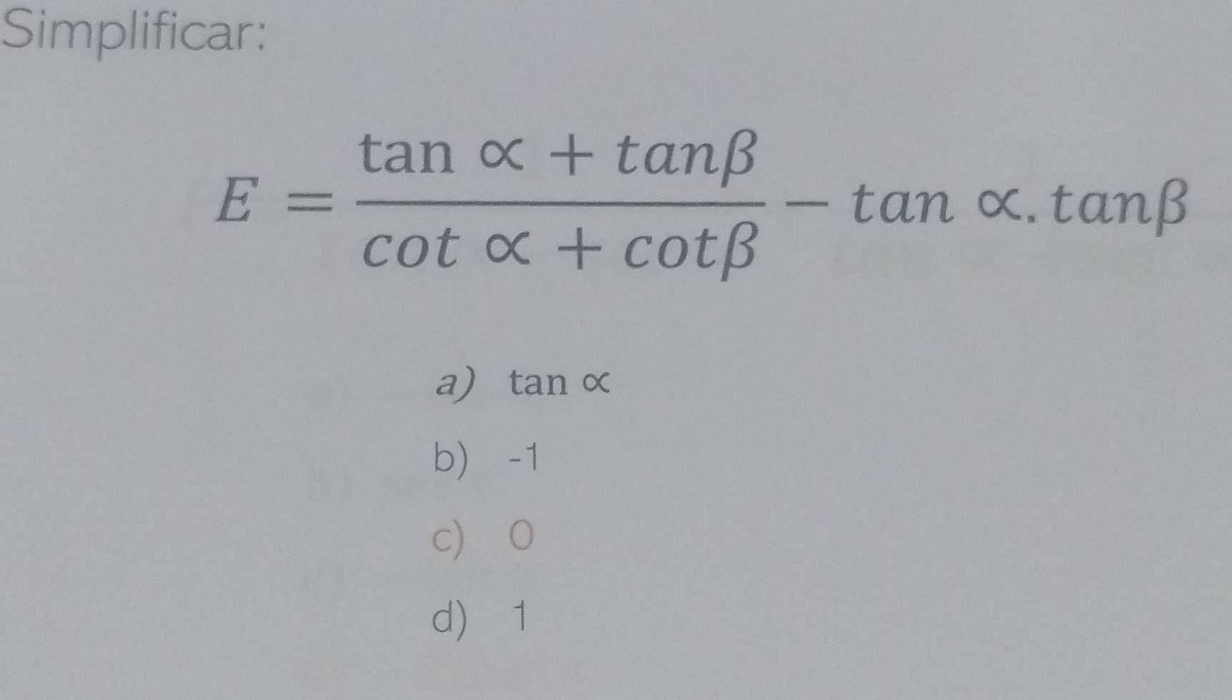 Simplificar:
E= (tan alpha +tan beta )/cot alpha +cot beta  -tan alpha .tan beta
a) tan alpha
b -1
c) 0
d 1