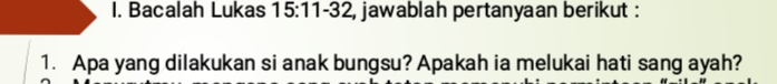 Bacalah Lukas 15:11-32 2, jawablah pertanyaan berikut : 
1. Apa yang dilakukan si anak bungsu? Apakah ia melukai hati sang ayah?