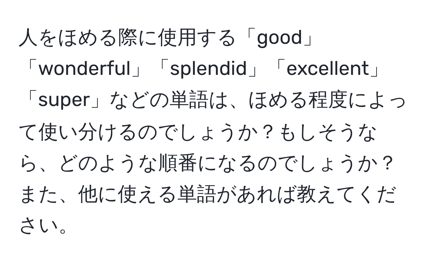 人をほめる際に使用する「good」「wonderful」「splendid」「excellent」「super」などの単語は、ほめる程度によって使い分けるのでしょうか？もしそうなら、どのような順番になるのでしょうか？また、他に使える単語があれば教えてください。