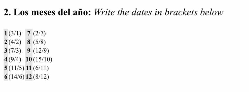 Los meses del año: Write the dates in brackets below
1(3/1) 7(2/7)
2(4/2) 8(5/8)
3(7/3) 9(12/9)
4(9/4) 10(15/10)
5(11/5) 11(6/11)
6(14/6) 2(8/12)