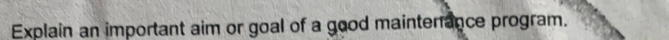 Explain an important aim or goal of a good mainterance program.