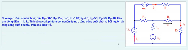 Cho mạch điện như hình vẽ; Biết U_1=30V;U_2=15V;n=8;R_1=14Omega ;R_2=2Omega ;R_3=5Omega ;R_4=5Omega ;R_5=10. Hãy
tìm dòng điện l_1;l_2;l_3 : . Tính công suất phát ra bởi nguồn áp nuị; tổng công suất phát ra bởi nguồn và
tổng công suất tiêu thụ trên các điện trở.