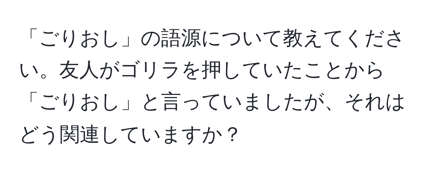 「ごりおし」の語源について教えてください。友人がゴリラを押していたことから「ごりおし」と言っていましたが、それはどう関連していますか？