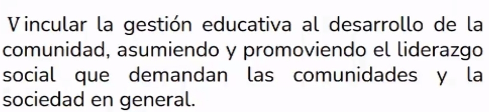 Vincular la gestión educativa al desarrollo de la 
comunidad, asumiendo y promoviendo el liderazgo 
social que demandan las comunidades y la 
sociedad en general.