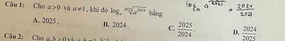 Cho a>0 và a!= 1 , khi đó log _asqrt[2023](a^(2024)) bằng
A. 2025. B. 2024. C.  2025/2024 . D.  2024/2025 . 
Câu 2: Cho a. b>0 và