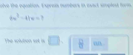 olve the equation. Express numbers in exact simplest form.
6w^2-41w=
The solution set is  □   □ /□   an