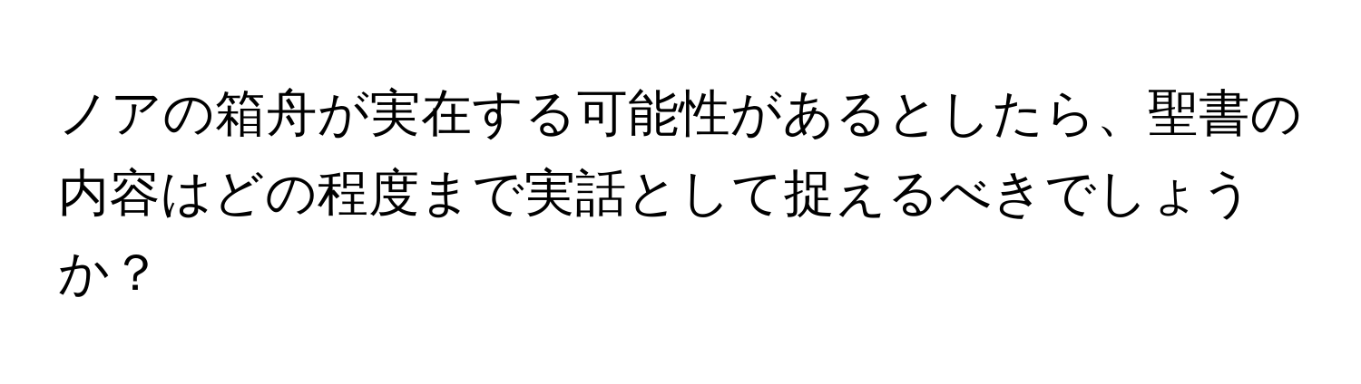 ノアの箱舟が実在する可能性があるとしたら、聖書の内容はどの程度まで実話として捉えるべきでしょうか？