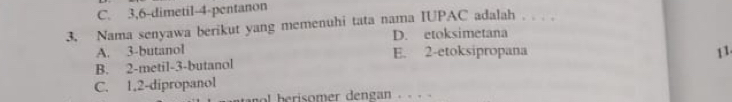 C. 3, 6 -dimetil- 4 -pentanon
3. Nama senyawa berikut yang memenuhi tata nama IUPAC adalah . . . .
D. etoksimetana
A. 3 -butanol E. 2 -etoksipropana 11.
B. 2 -metil- 3 -butanol
C. 1, 2 -dipropanol
nol herisomer dengan . - ·