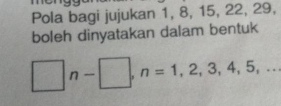 Pola bagi jujukan 1, 8, 15, 22, 29, 
boleh dinyatakan dalam bentuk
□ n-□ , n=1,2,3,4,5,...