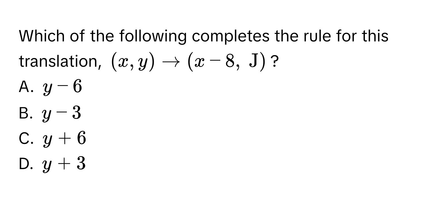 Which of the following completes the rule for this translation, $(x,y) to (x-8,    J)$?
A. $y-6$
B. $y-3$
C. $y+6$
D. $y+3$