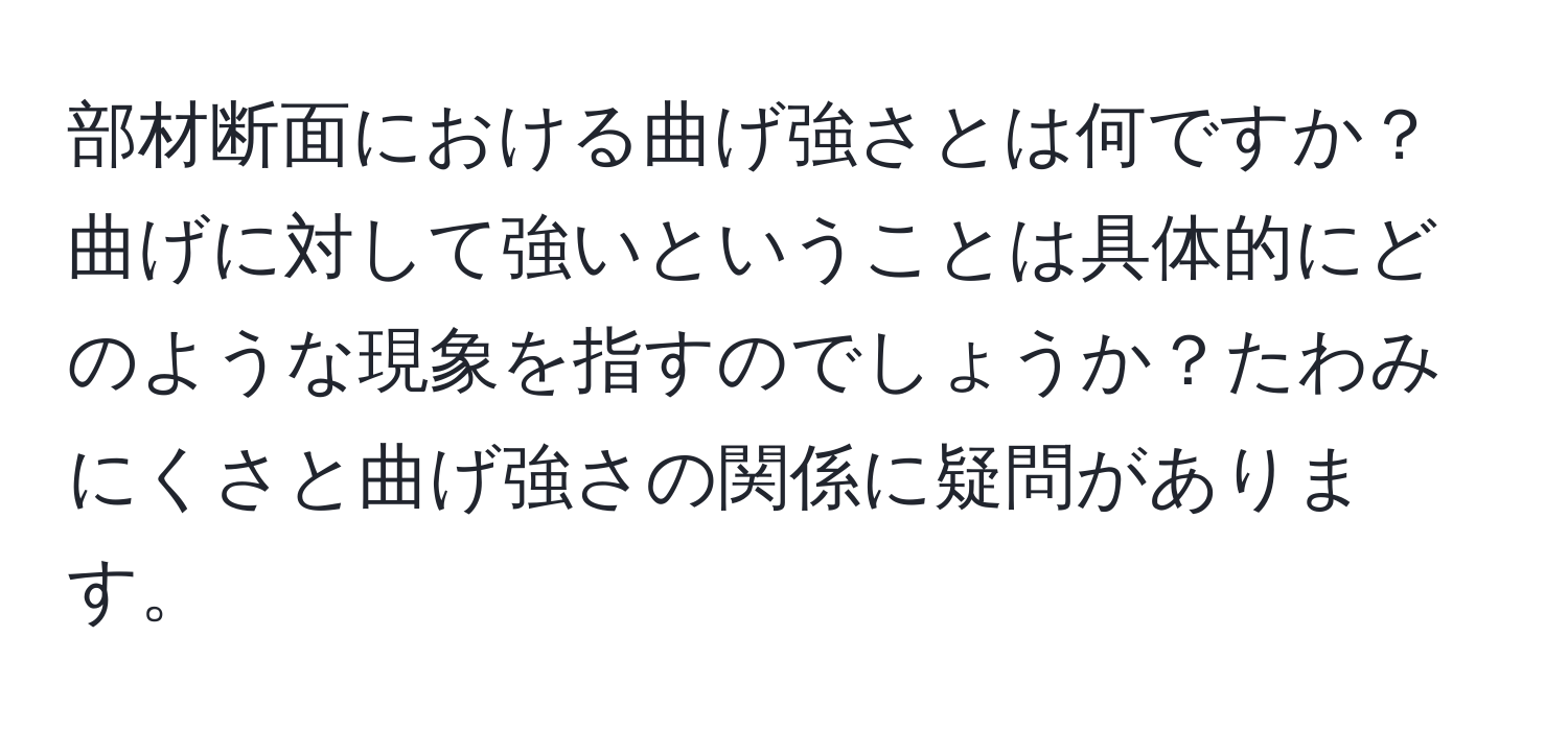 部材断面における曲げ強さとは何ですか？曲げに対して強いということは具体的にどのような現象を指すのでしょうか？たわみにくさと曲げ強さの関係に疑問があります。