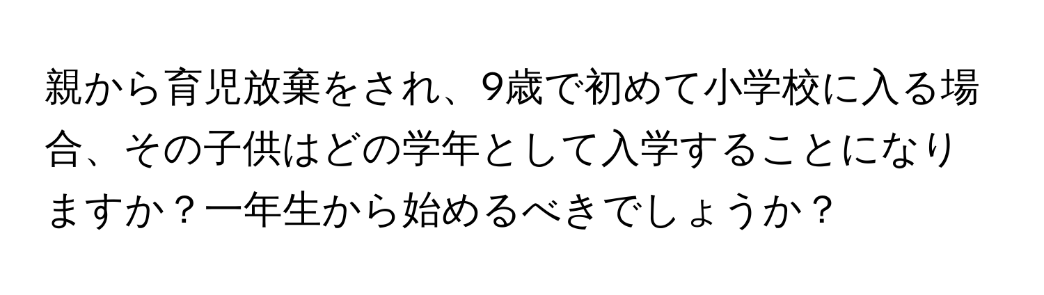 親から育児放棄をされ、9歳で初めて小学校に入る場合、その子供はどの学年として入学することになりますか？一年生から始めるべきでしょうか？