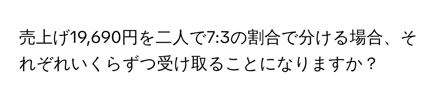 売上げ19,690円を二人で7:3の割合で分ける場合、それぞれいくらずつ受け取ることになりますか？