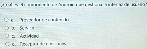 ¿Cuál es el componente de Android que gestiona la interfaz de usuario?
a. Proveedor de contenido
b. Servicio
c. Actividad
d. Receptor de emisiones